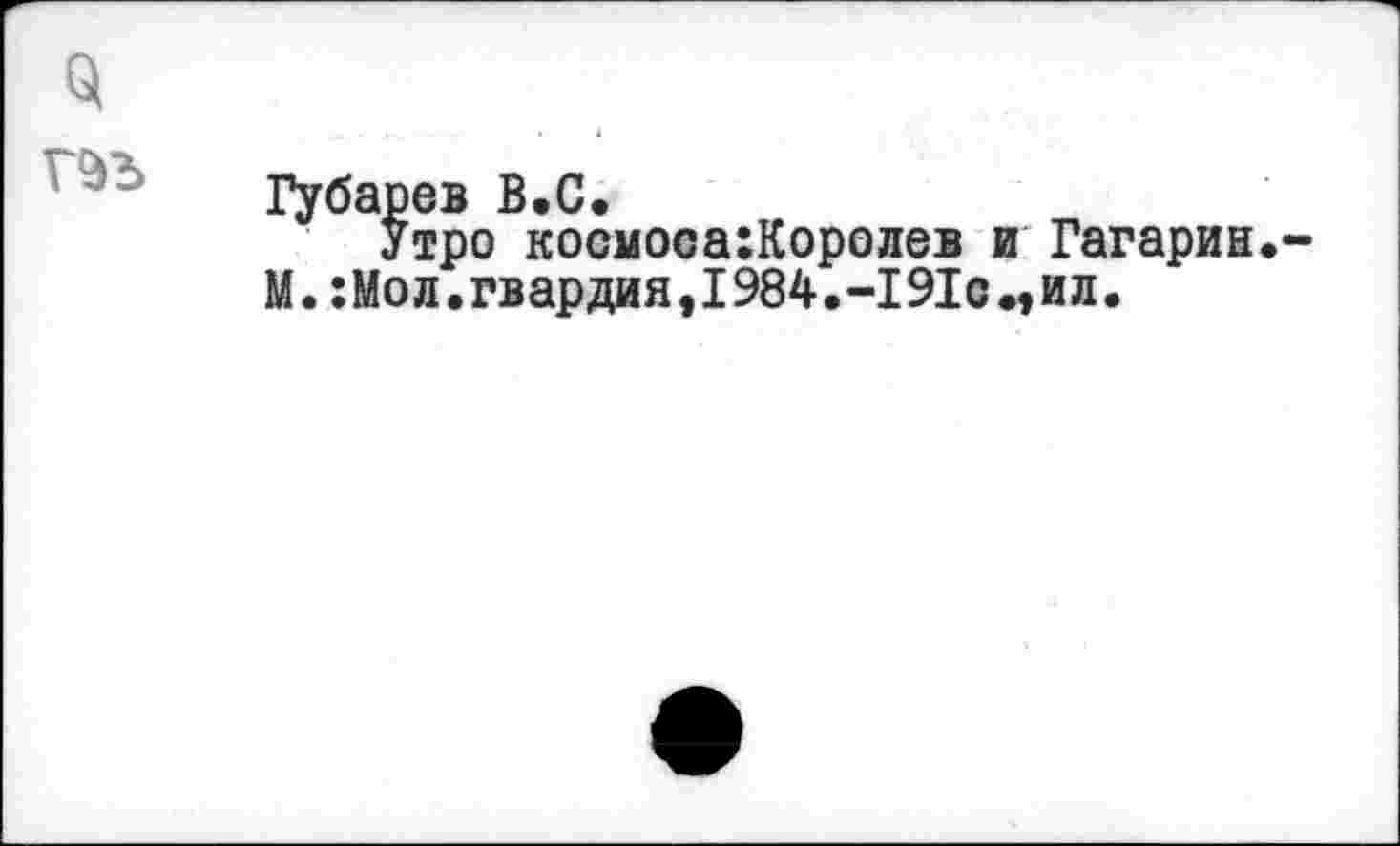 ﻿Q
Губарев В.С.
Утро космооахКоролев М.;Мол.гвардия,1984.-191с
Гагарин.-ил.